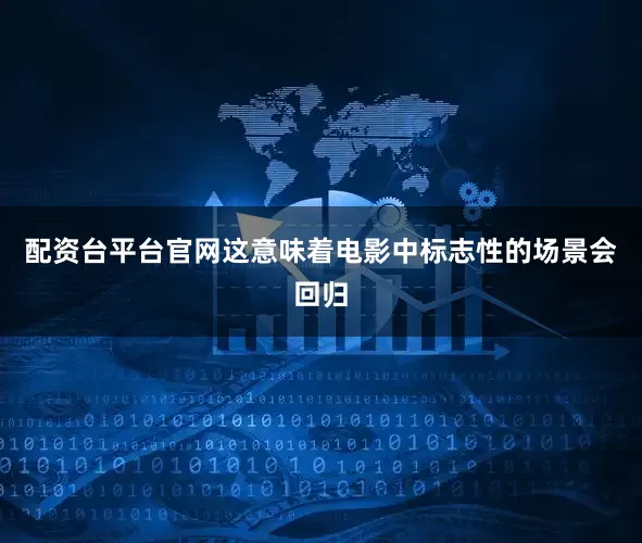 配资台平台官网这意味着电影中标志性的场景会回归