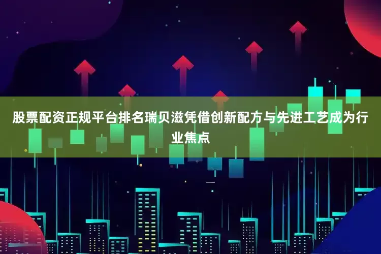 股票配资正规平台排名瑞贝滋凭借创新配方与先进工艺成为行业焦点
