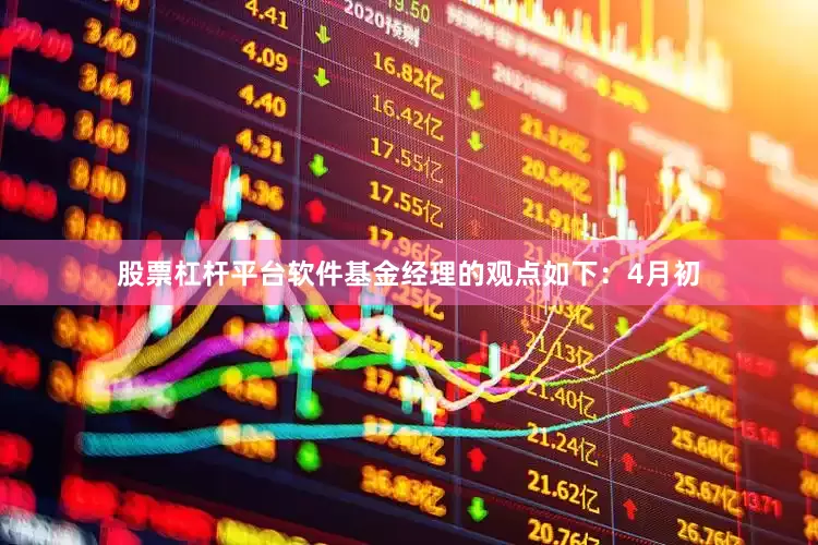 股票杠杆平台软件基金经理的观点如下：4月初