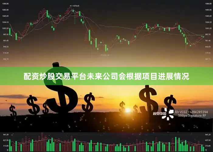 配资炒股交易平台未来公司会根据项目进展情况