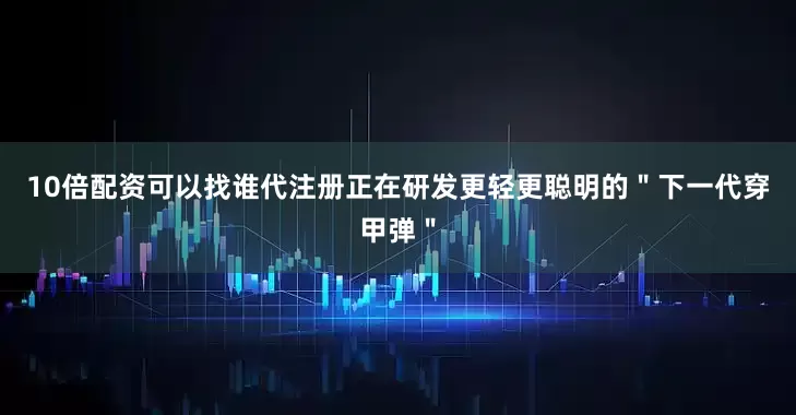 10倍配资可以找谁代注册正在研发更轻更聪明的＂下一代穿甲弹＂