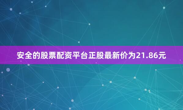 安全的股票配资平台正股最新价为21.86元
