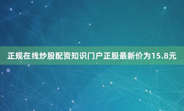 正规在线炒股配资知识门户正股最新价为15.8元