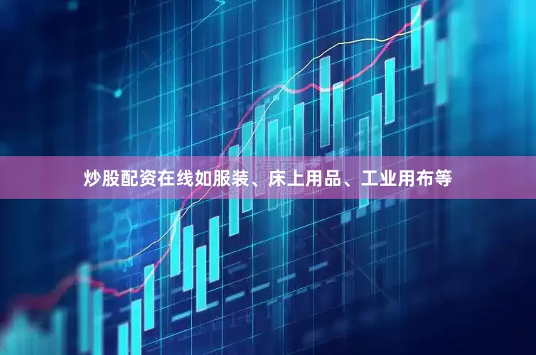炒股配资在线如服装、床上用品、工业用布等
