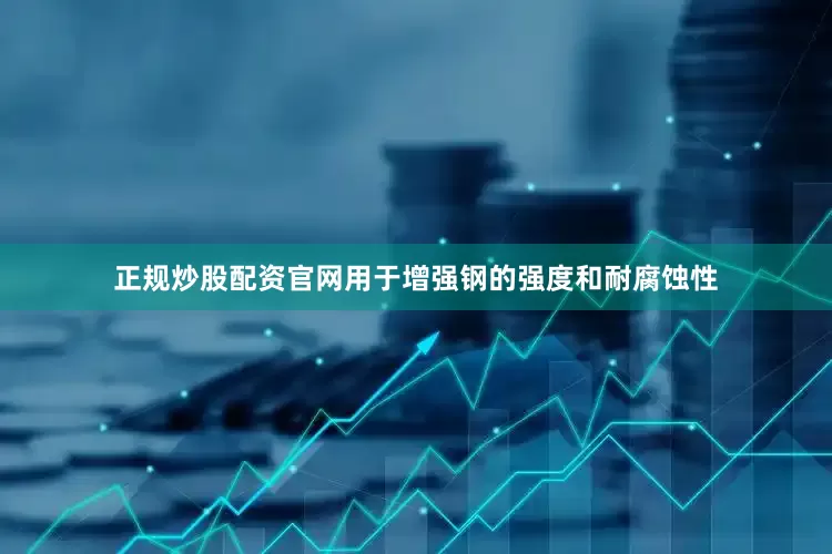 正规炒股配资官网用于增强钢的强度和耐腐蚀性