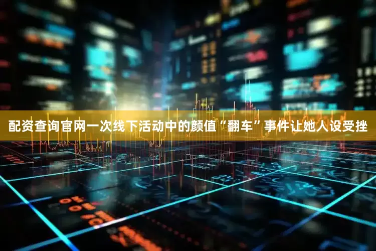 配资查询官网一次线下活动中的颜值“翻车”事件让她人设受挫