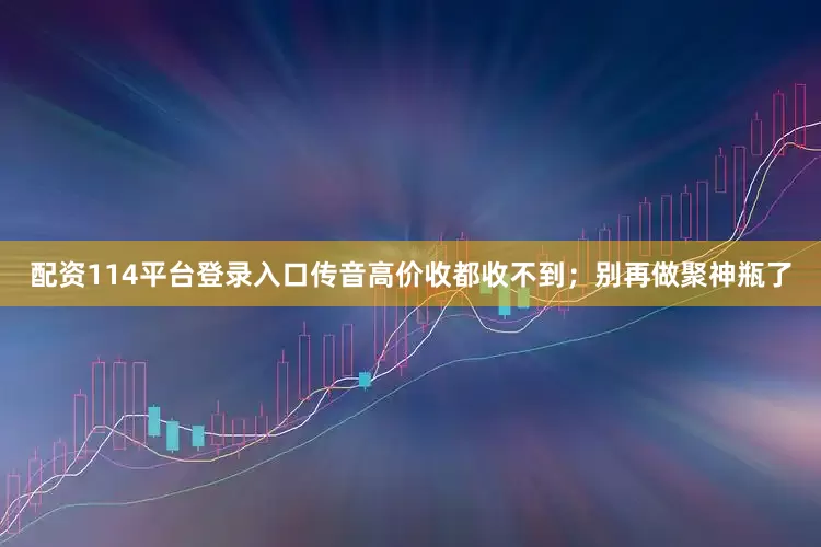 配资114平台登录入口传音高价收都收不到；别再做聚神瓶了
