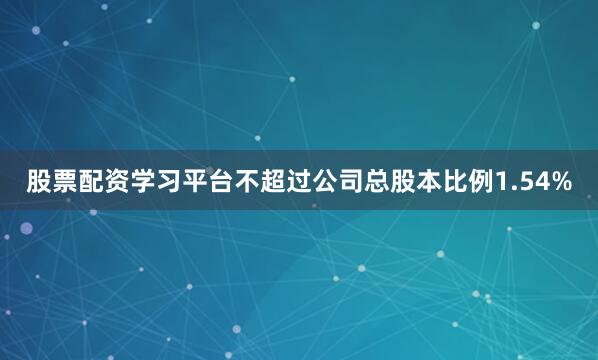 股票配资学习平台不超过公司总股本比例1.54%