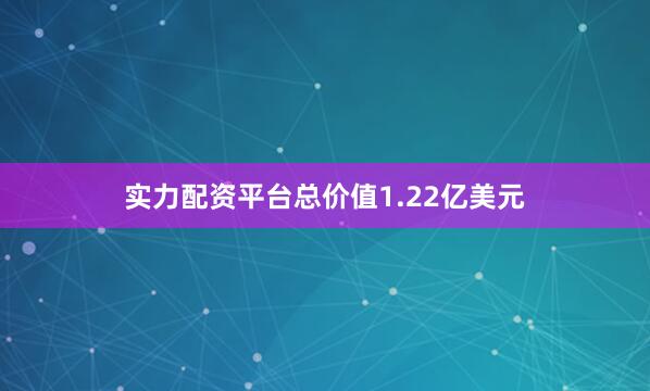 实力配资平台总价值1.22亿美元
