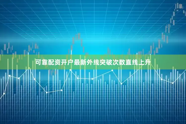 可靠配资开户最新外线突破次数直线上升
