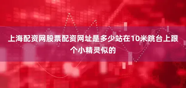 上海配资网股票配资网址是多少站在10米跳台上跟个小精灵似的