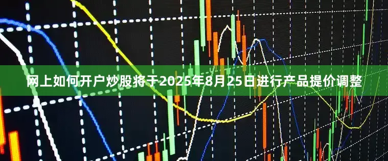 网上如何开户炒股将于2025年8月25日进行产品提价调整