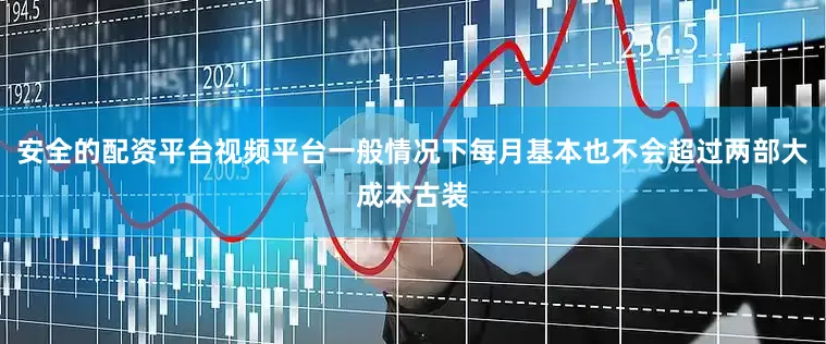安全的配资平台视频平台一般情况下每月基本也不会超过两部大成本古装