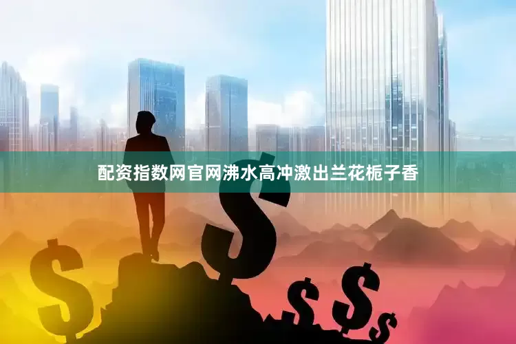 配资指数网官网沸水高冲激出兰花栀子香