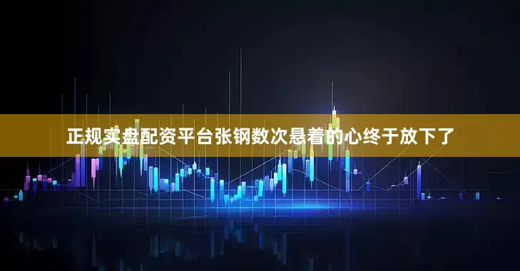 正规实盘配资平台张钢数次悬着的心终于放下了