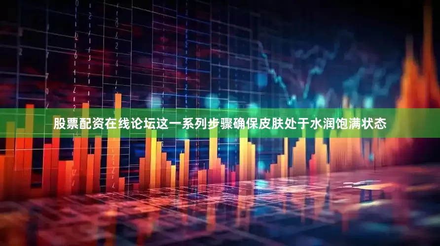 股票配资在线论坛这一系列步骤确保皮肤处于水润饱满状态