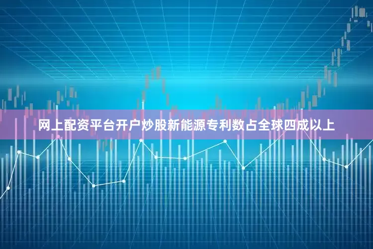 网上配资平台开户炒股新能源专利数占全球四成以上