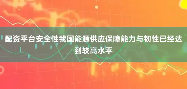 配资平台安全性我国能源供应保障能力与韧性已经达到较高水平