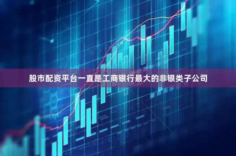 股市配资平台一直是工商银行最大的非银类子公司