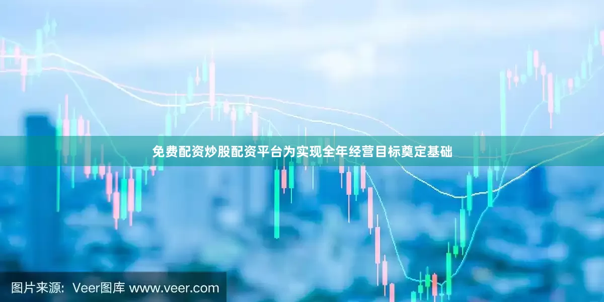 免费配资炒股配资平台为实现全年经营目标奠定基础