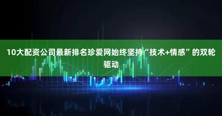 10大配资公司最新排名珍爱网始终坚持“技术+情感”的双轮驱动