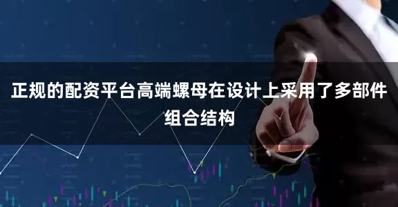 正规的配资平台高端螺母在设计上采用了多部件组合结构