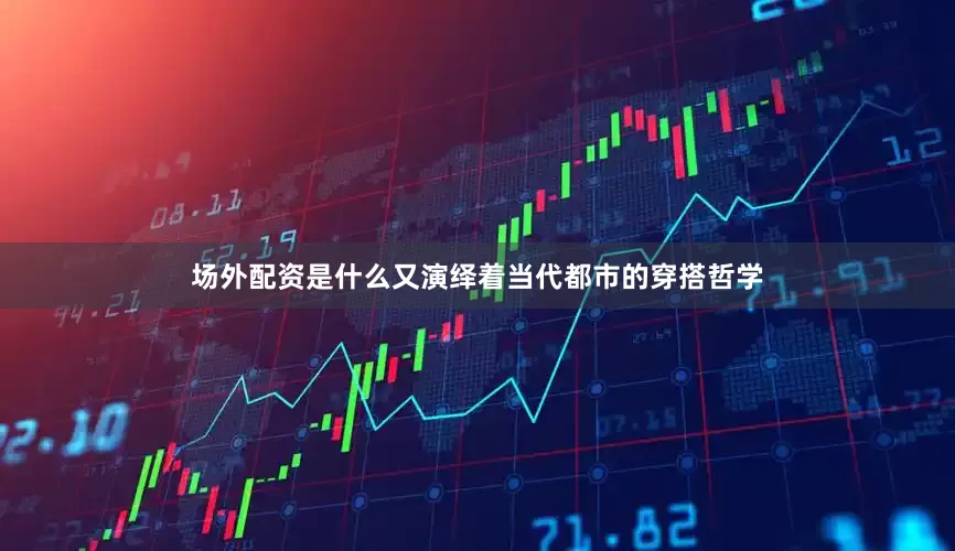 场外配资是什么又演绎着当代都市的穿搭哲学