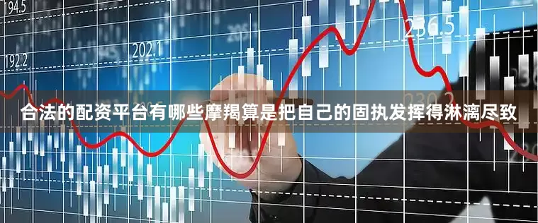 合法的配资平台有哪些摩羯算是把自己的固执发挥得淋漓尽致