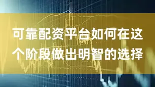 可靠配资平台如何在这个阶段做出明智的选择