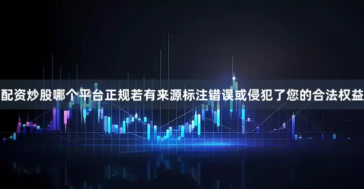 配资炒股哪个平台正规若有来源标注错误或侵犯了您的合法权益