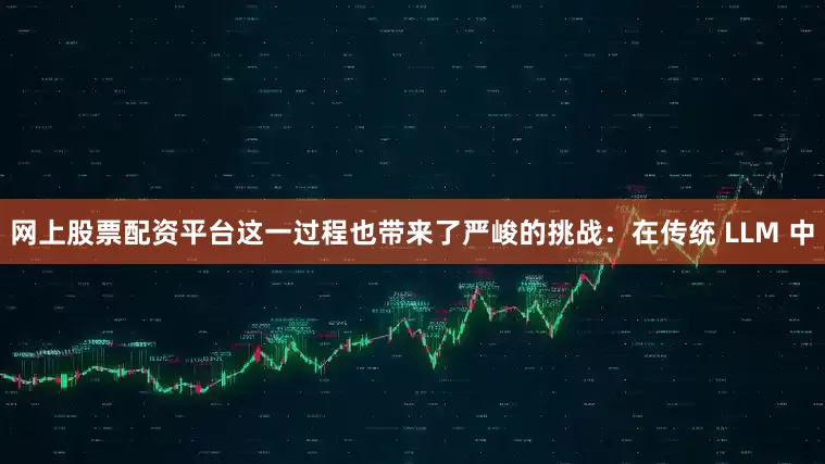 网上股票配资平台这一过程也带来了严峻的挑战：在传统 LLM 中