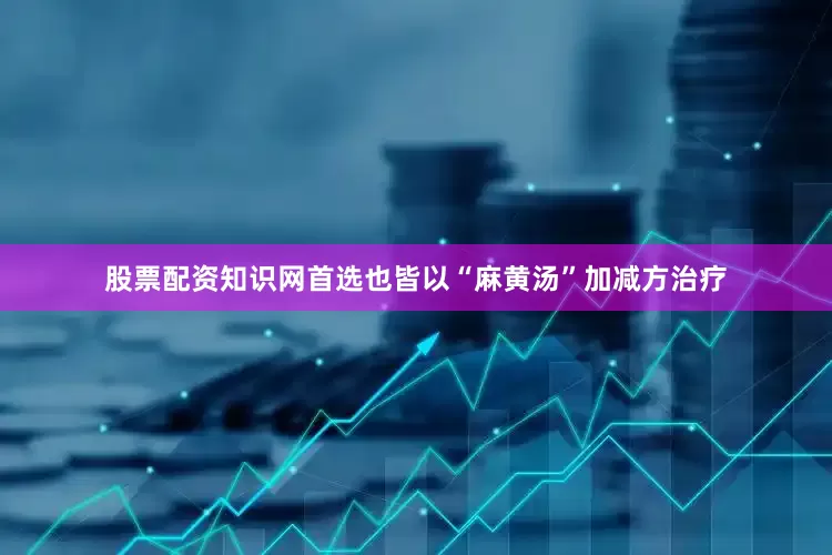 股票配资知识网首选也皆以“麻黄汤”加减方治疗