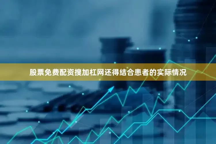股票免费配资搜加杠网还得结合患者的实际情况