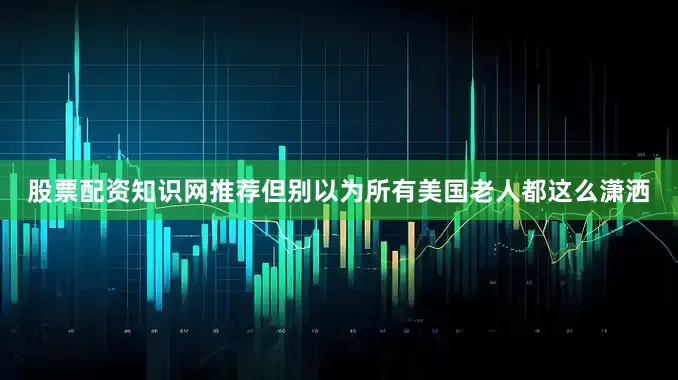 股票配资知识网推荐但别以为所有美国老人都这么潇洒
