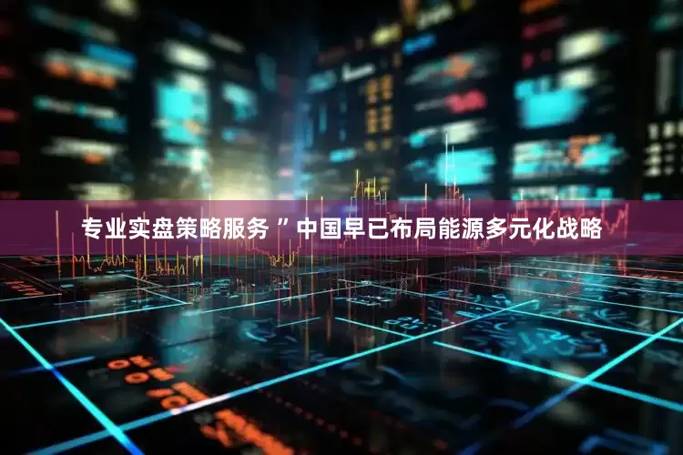 专业实盘策略服务 ”中国早已布局能源多元化战略
