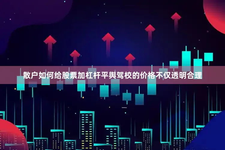 散户如何给股票加杠杆平舆驾校的价格不仅透明合理