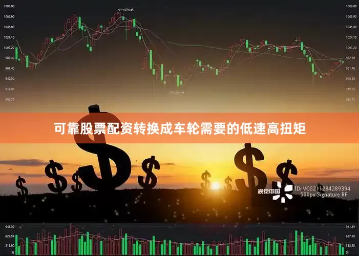 可靠股票配资转换成车轮需要的低速高扭矩