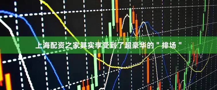 上海配资之家其实享受到了超豪华的＂排场＂