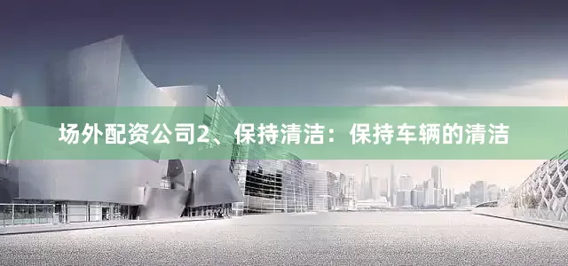 场外配资公司2、保持清洁：保持车辆的清洁