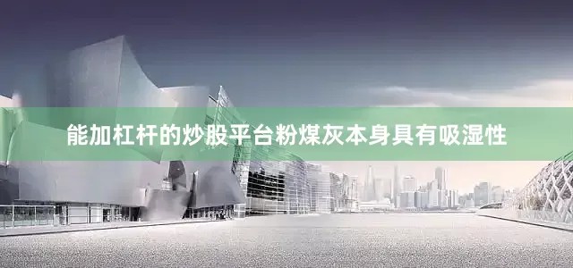 能加杠杆的炒股平台粉煤灰本身具有吸湿性