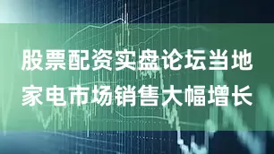 股票配资实盘论坛当地家电市场销售大幅增长