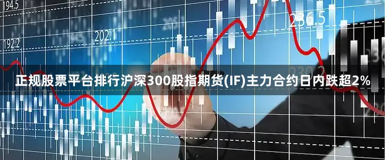 正规股票平台排行沪深300股指期货(IF)主力合约日内跌超2%