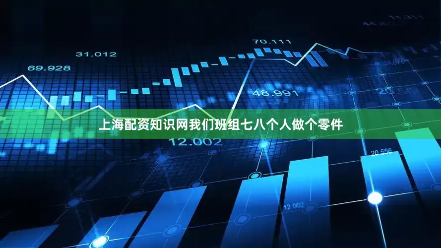 上海配资知识网我们班组七八个人做个零件
