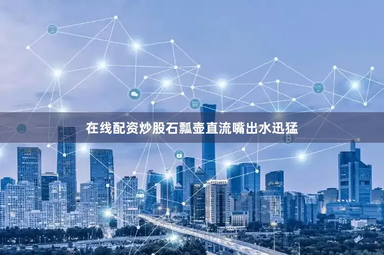 在线配资炒股石瓢壶直流嘴出水迅猛