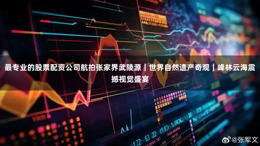 最专业的股票配资公司航拍张家界武陵源｜世界自然遗产奇观｜峰林云海震撼视觉盛宴