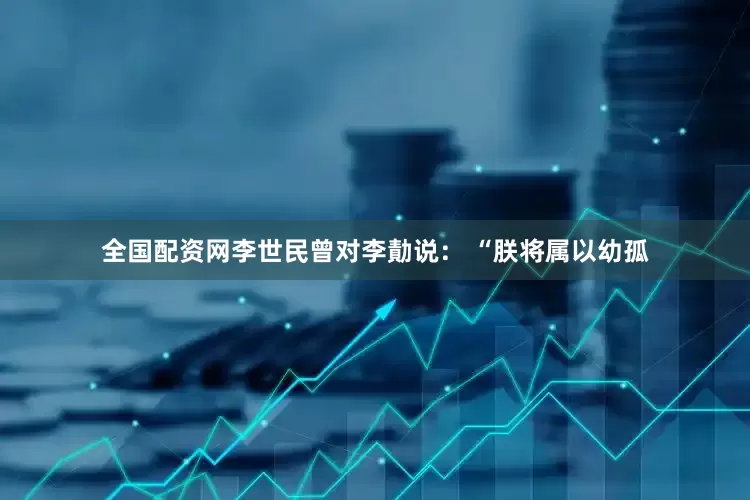 全国配资网李世民曾对李勣说： “朕将属以幼孤