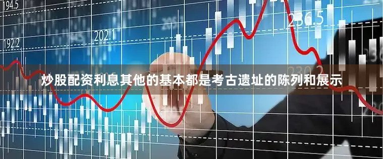 炒股配资利息其他的基本都是考古遗址的陈列和展示