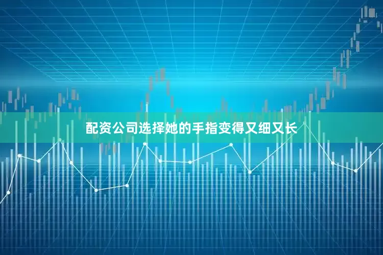 配资公司选择她的手指变得又细又长