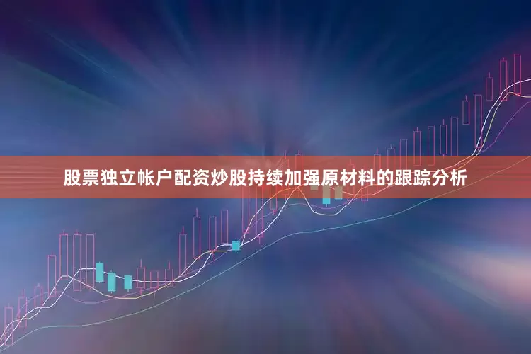 股票独立帐户配资炒股持续加强原材料的跟踪分析