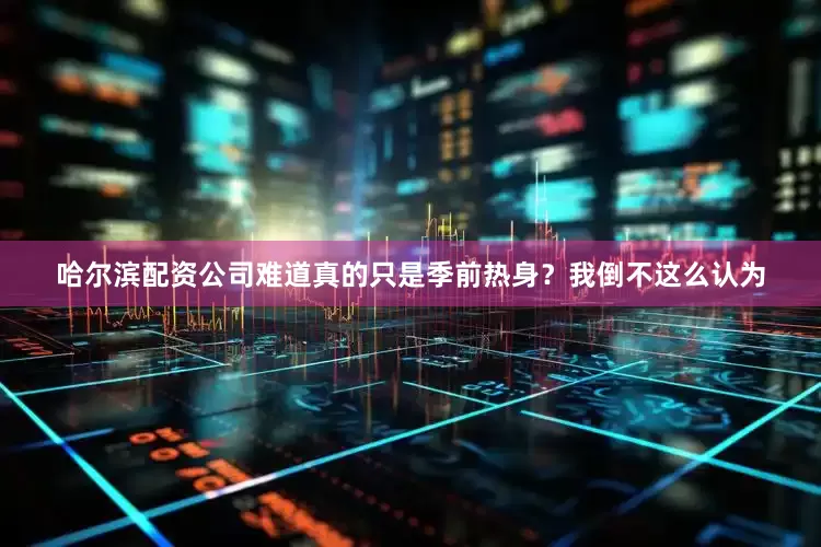 哈尔滨配资公司难道真的只是季前热身？我倒不这么认为
